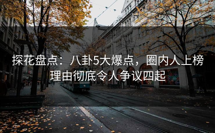 探花盘点:八卦5大爆点,圈内人上榜理由彻底令人争议四起