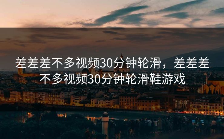 差差差不多视频30分钟轮滑，差差差不多视频30分钟轮滑鞋游戏