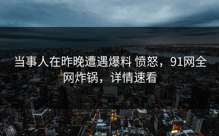 当事人在昨晚遭遇爆料 愤怒，91网全网炸锅，详情速看