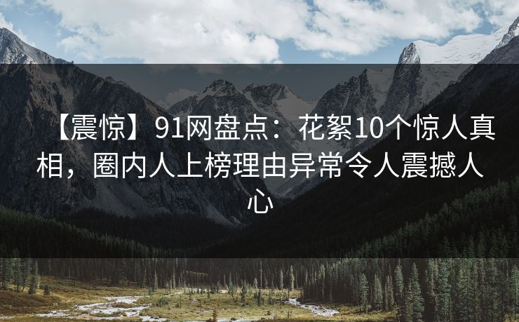 【震惊】91网盘点:花絮10个惊人真相,圈内人上榜理由异常令人震撼人心 【震惊】91网盘点:花絮10个惊人真相,圈内人上榜理由异常令人震撼人心