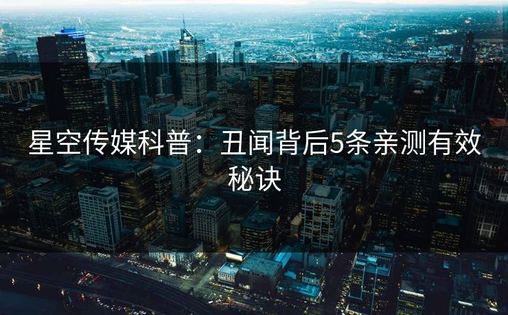 星空传媒科普:丑闻背后5条亲测有效秘诀 星空传媒科普:丑闻背后5条亲测有效秘诀