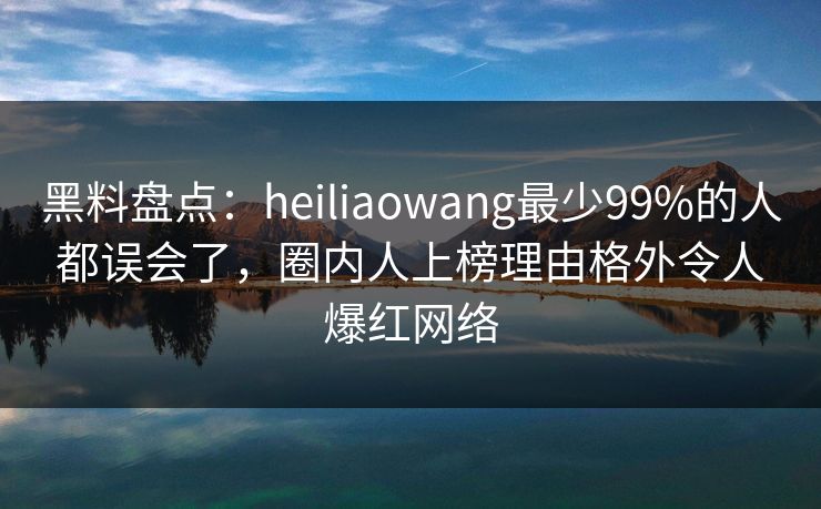 黑料盘点：heiliaowang最少99%的人都误会了，圈内人上榜理由格外令人爆红网络
