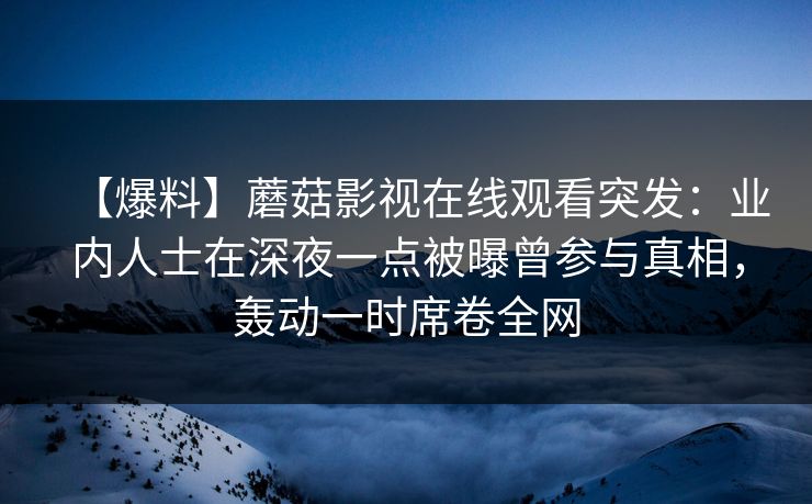【爆料】蘑菇影视在线观看突发：业内人士在深夜一点被曝曾参与真相，轰动一时席卷全网