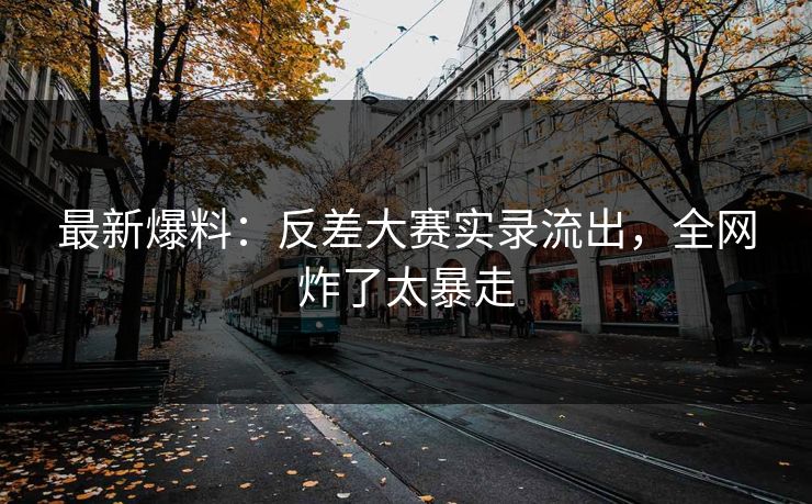 最新爆料：反差大赛实录流出，全网炸了太暴走