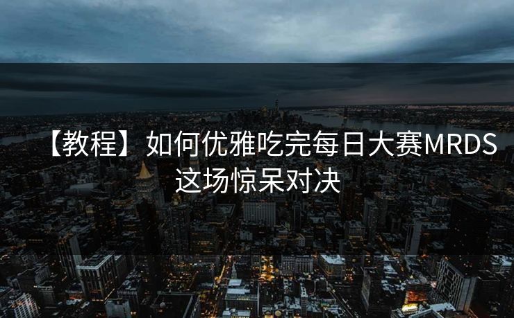 【教程】如何优雅吃完每日大赛MRDS这场惊呆对决