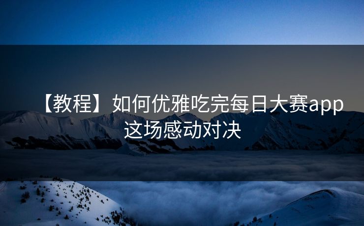 【教程】如何优雅吃完每日大赛app这场感动对决
