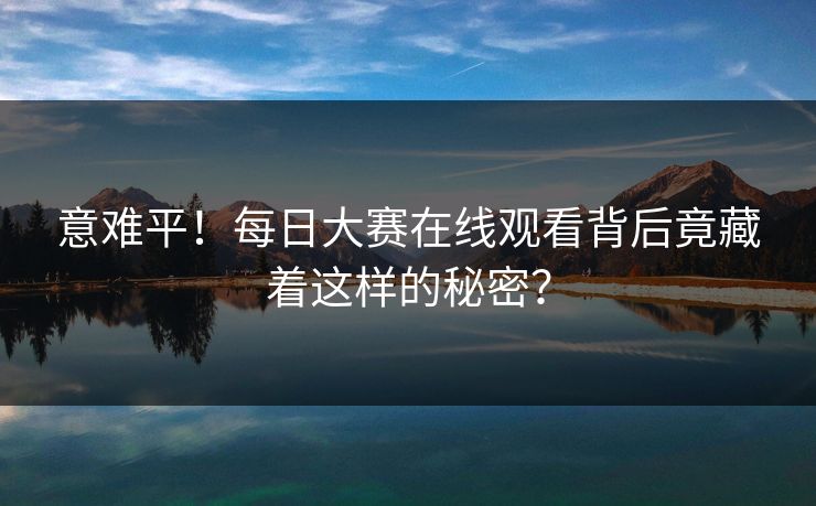 意难平！每日大赛在线观看背后竟藏着这样的秘密？