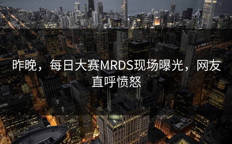 昨晚，每日大赛MRDS现场曝光，网友直呼愤怒