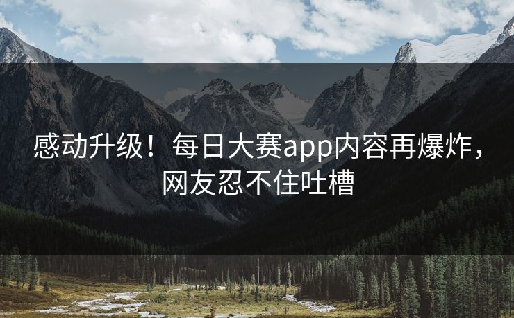 感动升级！每日大赛app内容再爆炸，网友忍不住吐槽