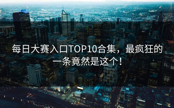 每日大赛入口TOP10合集，最疯狂的一条竟然是这个！