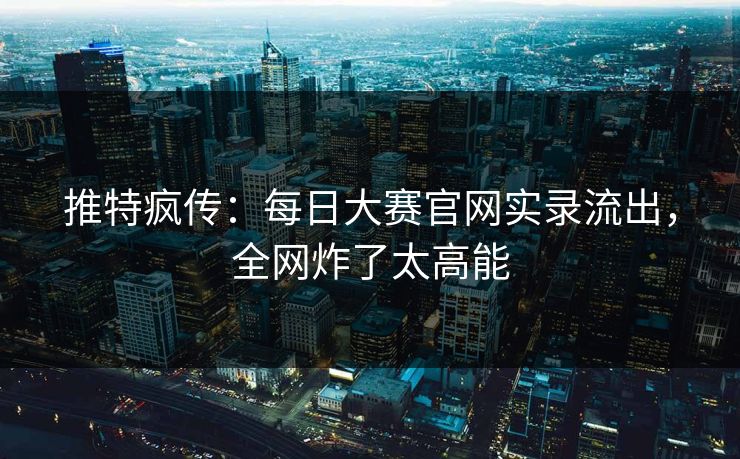 推特疯传：每日大赛官网实录流出，全网炸了太高能