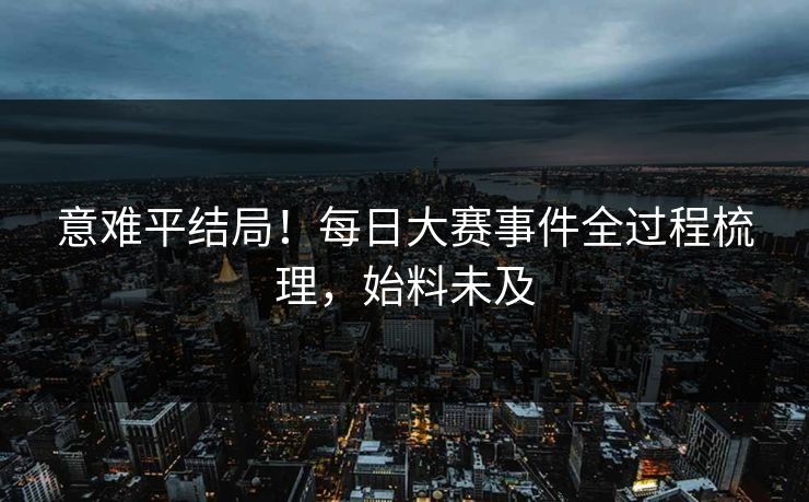 意难平结局！每日大赛事件全过程梳理，始料未及