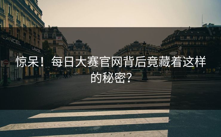 惊呆！每日大赛官网背后竟藏着这样的秘密？