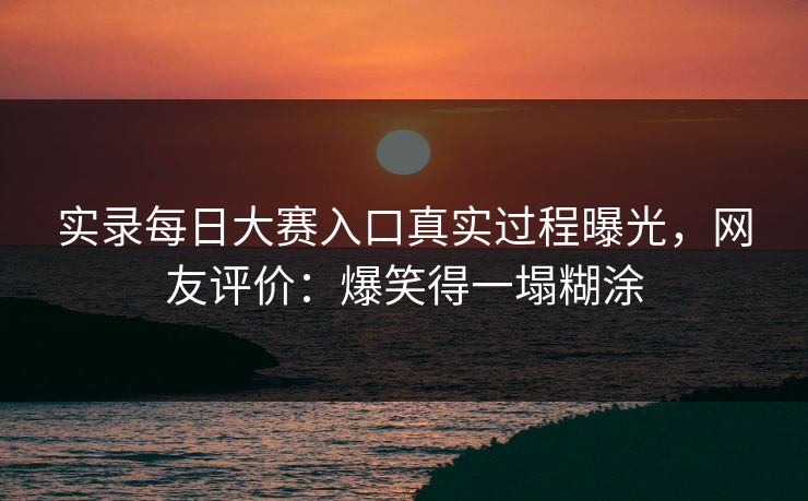 实录每日大赛入口真实过程曝光，网友评价：爆笑得一塌糊涂