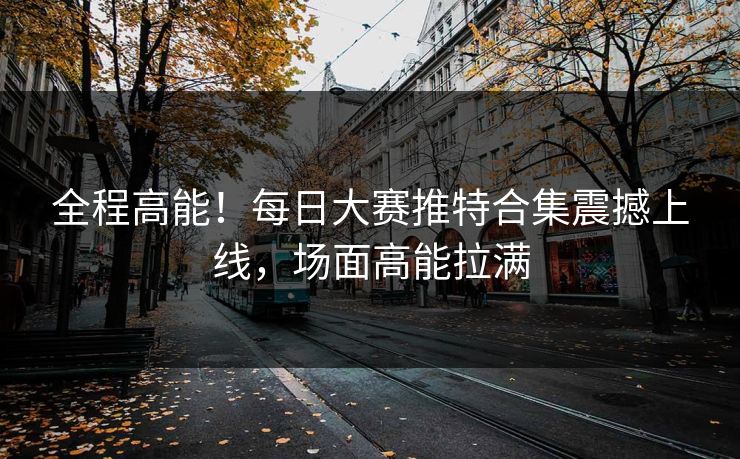 全程高能！每日大赛推特合集震撼上线，场面高能拉满