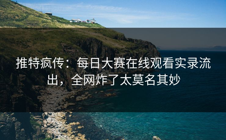 推特疯传：每日大赛在线观看实录流出，全网炸了太莫名其妙