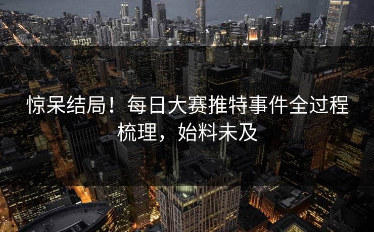 惊呆结局！每日大赛推特事件全过程梳理，始料未及