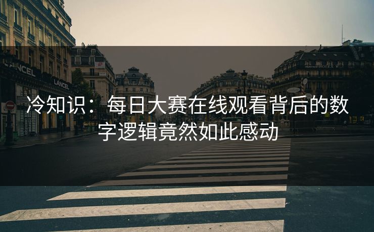 冷知识：每日大赛在线观看背后的数字逻辑竟然如此感动