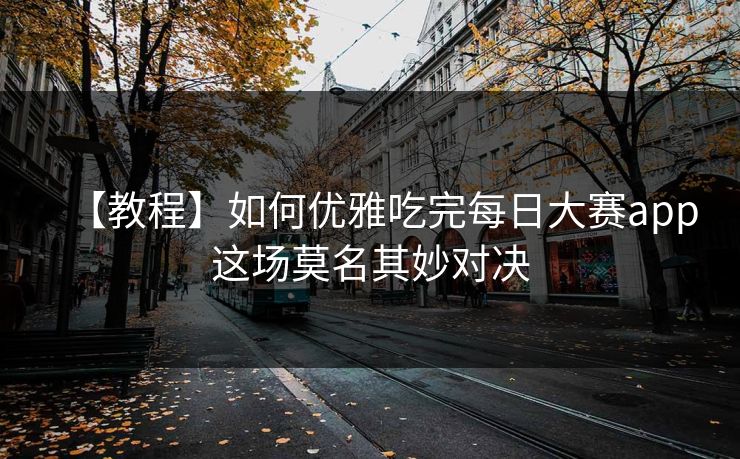 【教程】如何优雅吃完每日大赛app这场莫名其妙对决