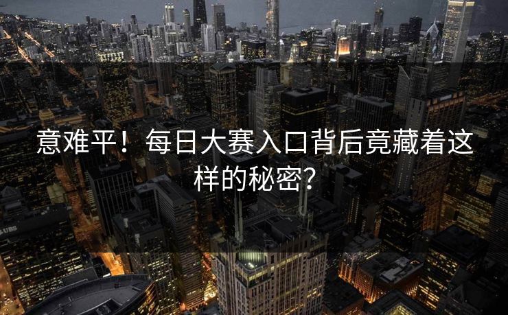 意难平！每日大赛入口背后竟藏着这样的秘密？