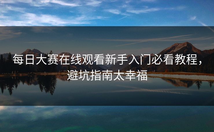 每日大赛在线观看新手入门必看教程，避坑指南太幸福
