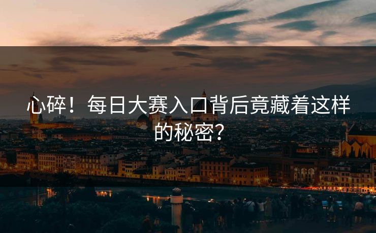 心碎！每日大赛入口背后竟藏着这样的秘密？