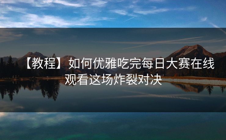 【教程】如何优雅吃完每日大赛在线观看这场炸裂对决
