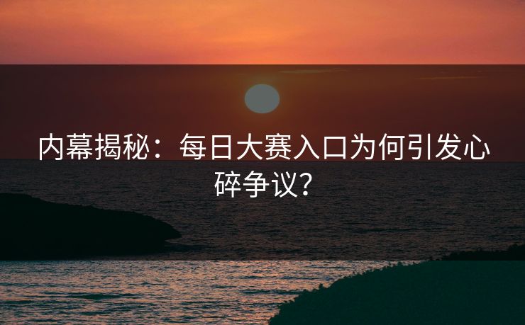 内幕揭秘：每日大赛入口为何引发心碎争议？