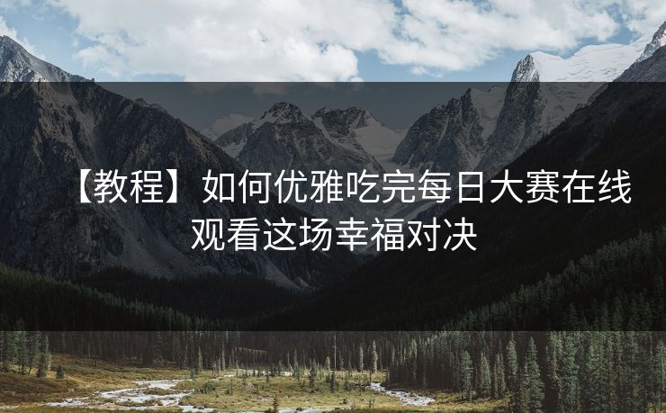 【教程】如何优雅吃完每日大赛在线观看这场幸福对决