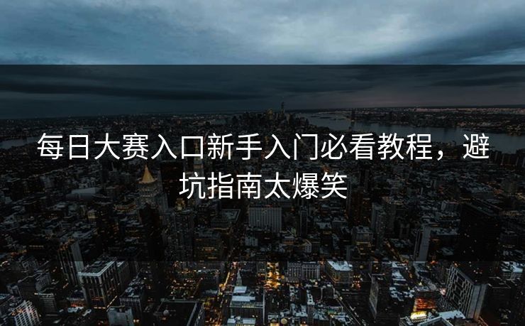 每日大赛入口新手入门必看教程，避坑指南太爆笑