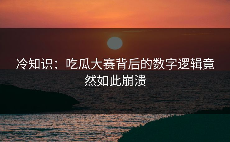 冷知识：吃瓜大赛背后的数字逻辑竟然如此崩溃