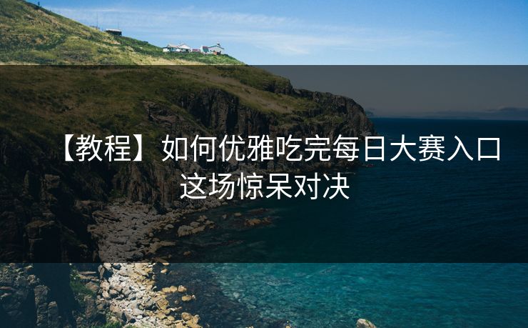 【教程】如何优雅吃完每日大赛入口这场惊呆对决