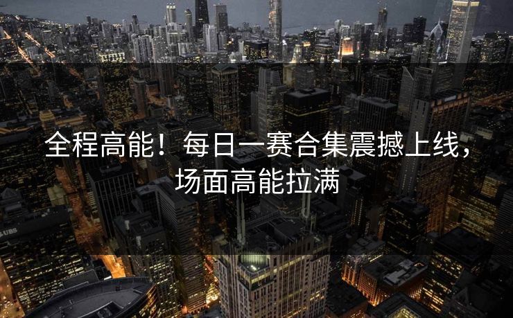 全程高能！每日一赛合集震撼上线，场面高能拉满