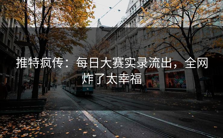 推特疯传：每日大赛实录流出，全网炸了太幸福