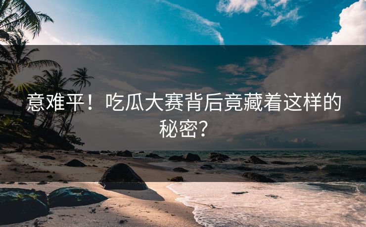 意难平！吃瓜大赛背后竟藏着这样的秘密？