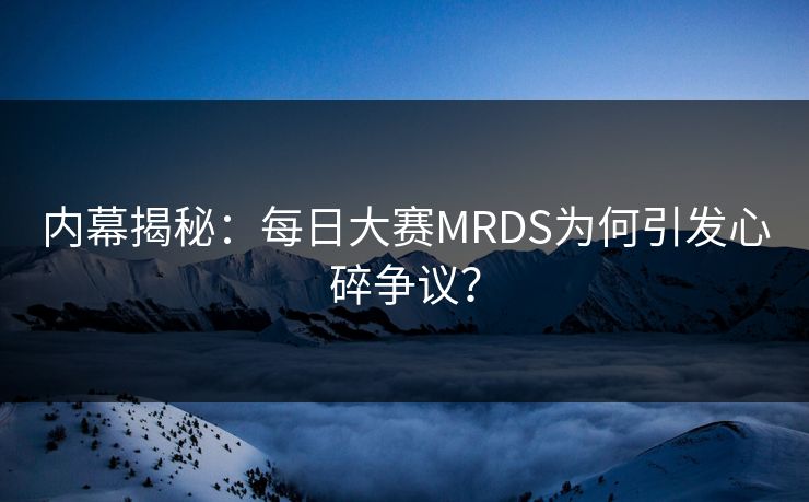 内幕揭秘：每日大赛MRDS为何引发心碎争议？