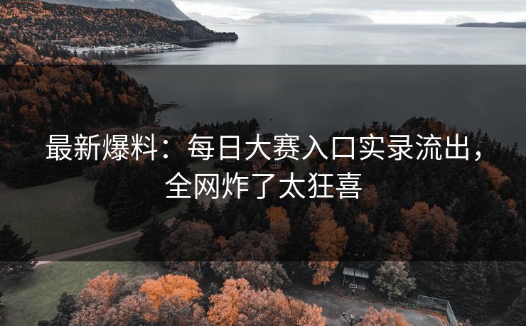 最新爆料：每日大赛入口实录流出，全网炸了太狂喜