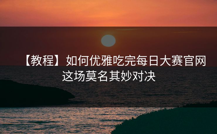 【教程】如何优雅吃完每日大赛官网这场莫名其妙对决
