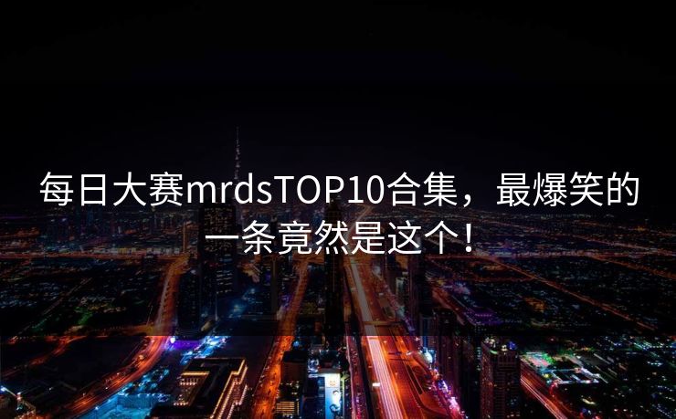 每日大赛mrdsTOP10合集，最爆笑的一条竟然是这个！