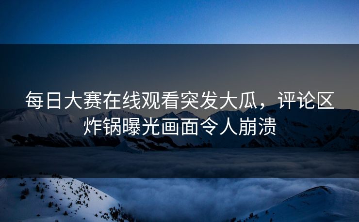 每日大赛在线观看突发大瓜，评论区炸锅曝光画面令人崩溃