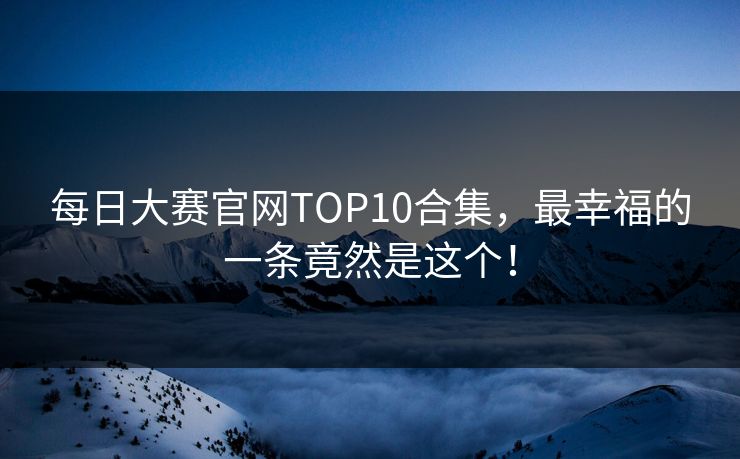 每日大赛官网TOP10合集，最幸福的一条竟然是这个！