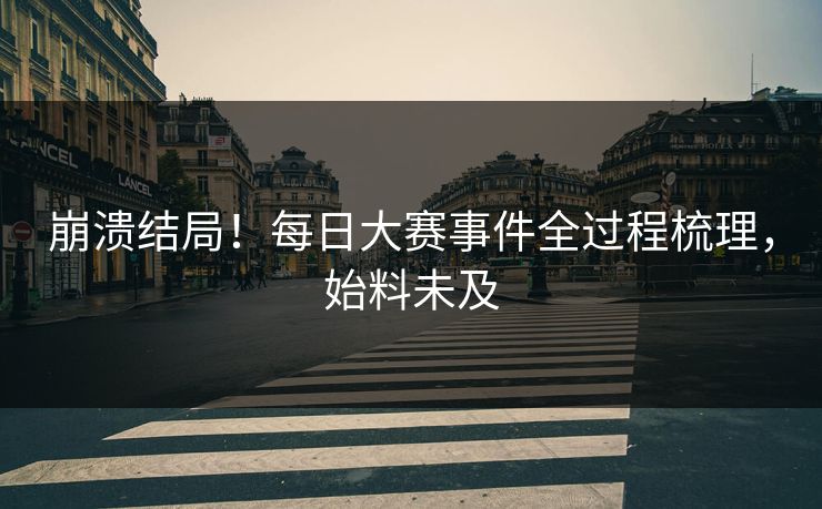 崩溃结局！每日大赛事件全过程梳理，始料未及