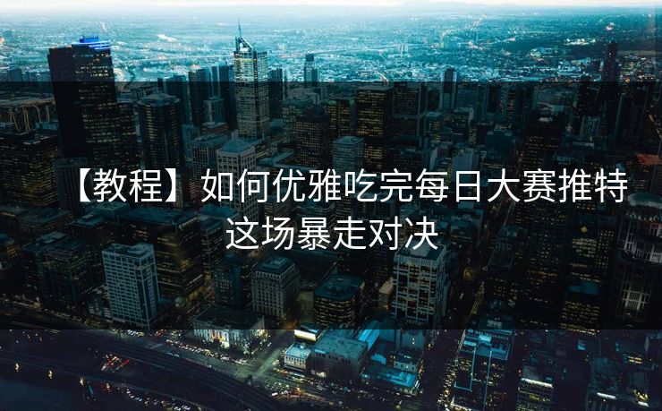 【教程】如何优雅吃完每日大赛推特这场暴走对决
