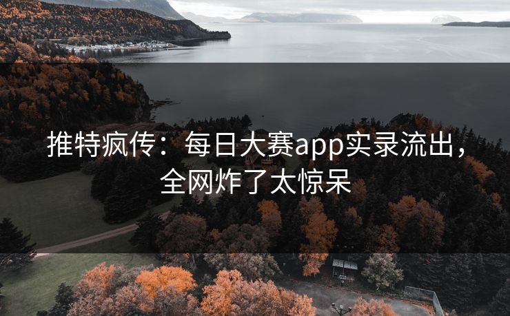 推特疯传：每日大赛app实录流出，全网炸了太惊呆