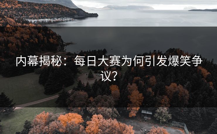 内幕揭秘：每日大赛为何引发爆笑争议？