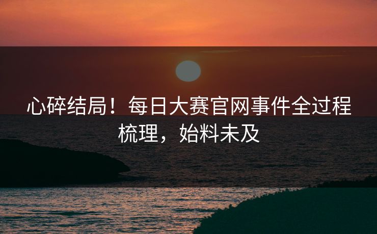 心碎结局！每日大赛官网事件全过程梳理，始料未及