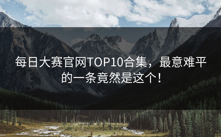 每日大赛官网TOP10合集，最意难平的一条竟然是这个！