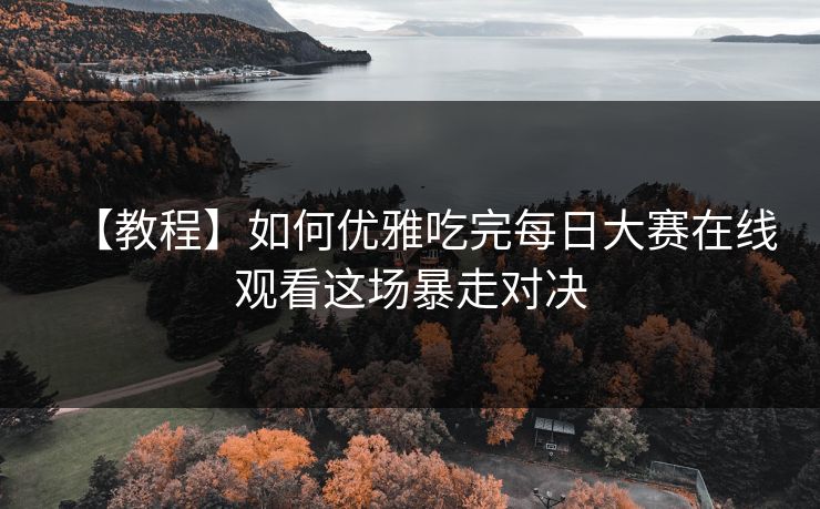 【教程】如何优雅吃完每日大赛在线观看这场暴走对决