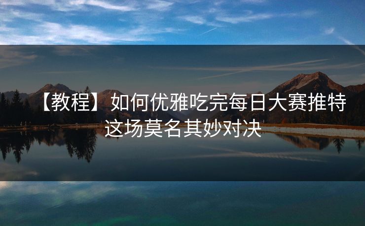 【教程】如何优雅吃完每日大赛推特这场莫名其妙对决