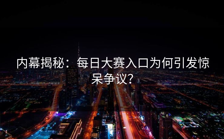 内幕揭秘：每日大赛入口为何引发惊呆争议？